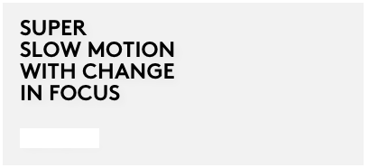 SUPER
SLOW MOTION
WITH CHANGE 
IN FOCUS

See more...